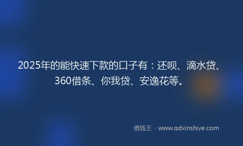 2025年的能快速下款的口子有：还呗、滴水贷、360借条、你我贷、安逸花等。