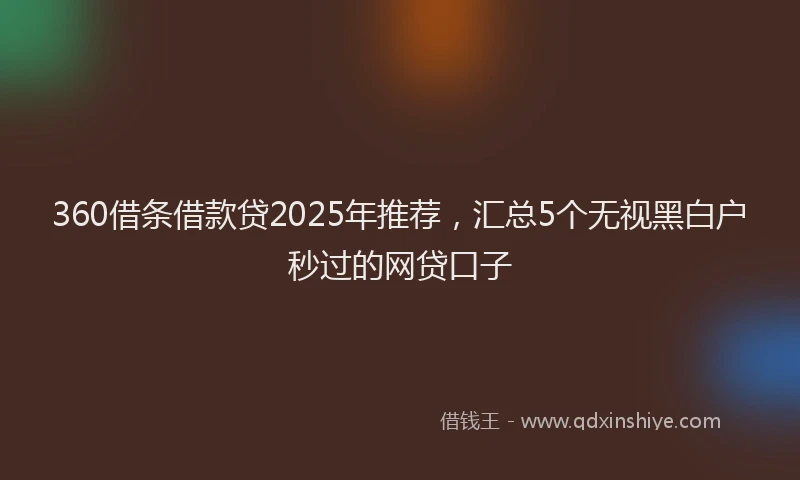 360借条借款贷2025年推荐，汇总5个无视黑白户秒过的网贷口子