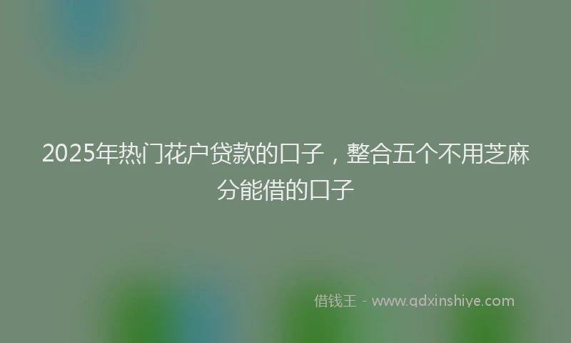2025年热门花户贷款的口子，整合五个不用芝麻分能借的口子