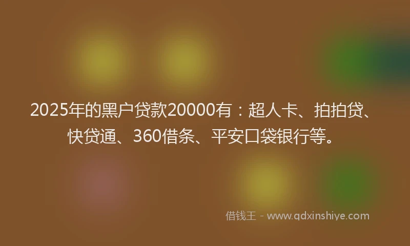 2025年的黑户贷款20000有：超人卡、拍拍贷、快贷通、360借条、平安口袋银行等。