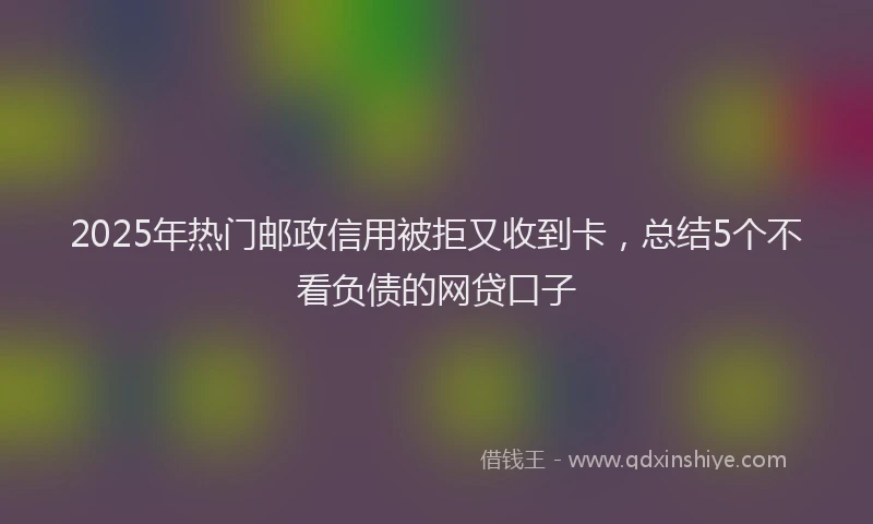 2025年热门邮政信用被拒又收到卡，总结5个不看负债的网贷口子