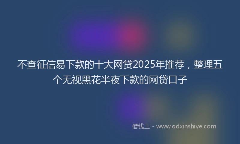 不查征信易下款的十大网贷2025年推荐，整理五个无视黑花半夜下款的网贷口子
