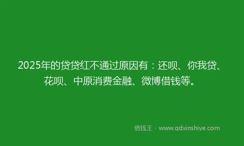 2025年的贷贷红不通过原因有：还呗、你我贷、花呗、中原消费金融、微博借钱等。