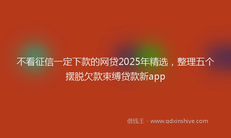 不看征信一定下款的网贷2025年精选，整理五个摆脱欠款束缚贷款新app