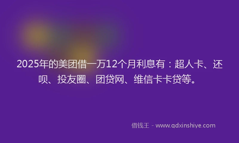 2025年的美团借一万12个月利息有：超人卡、还呗、投友圈、团贷网、维信卡卡贷等。