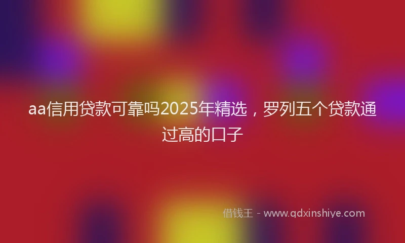 aa信用贷款可靠吗2025年精选，罗列五个贷款通过高的口子