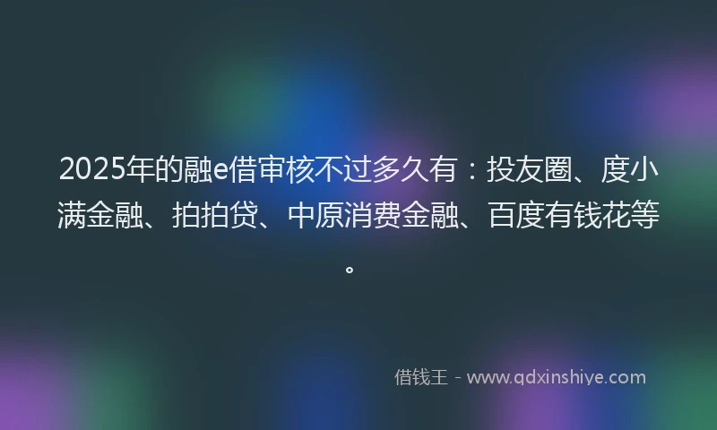 2025年的融e借审核不过多久有：投友圈、度小满金融、拍拍贷、中原消费金融、百度有钱花等。