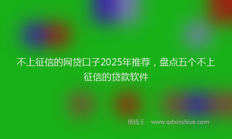 不上征信的网贷口子2025年推荐，盘点五个不上征信的贷款软件