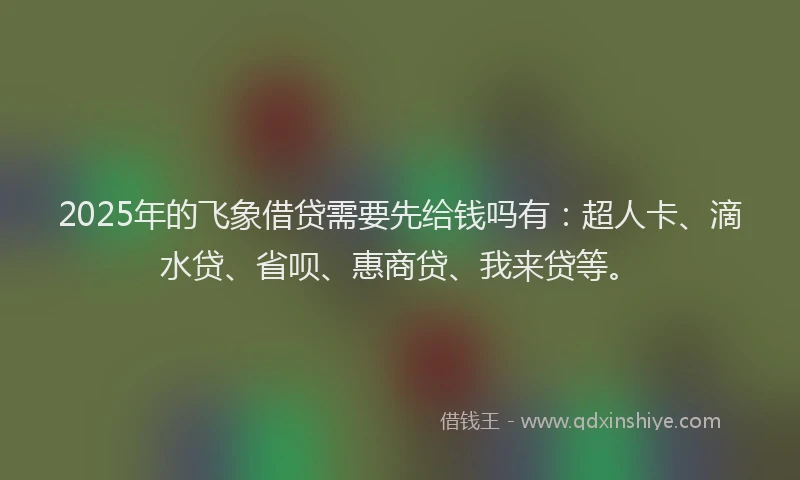 2025年的飞象借贷需要先给钱吗有：超人卡、滴水贷、省呗、惠商贷、我来贷等。