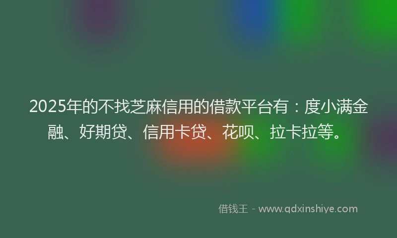 2025年的不找芝麻信用的借款平台有：度小满金融、好期贷、信用卡贷、花呗、拉卡拉等。