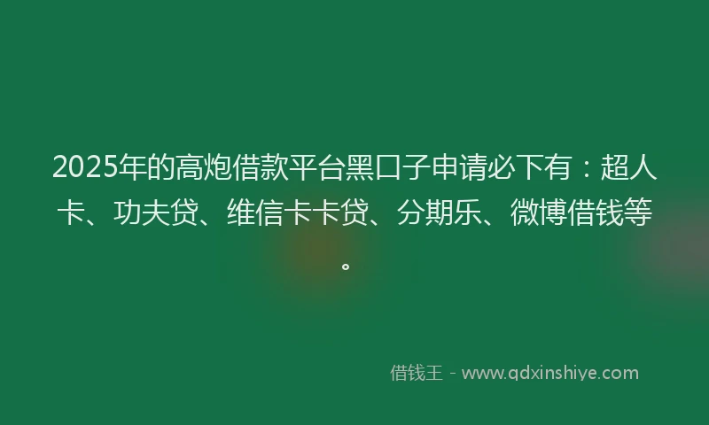 2025年的高炮借款平台黑口子申请必下有：超人卡、功夫贷、维信卡卡贷、分期乐、微博借钱等。