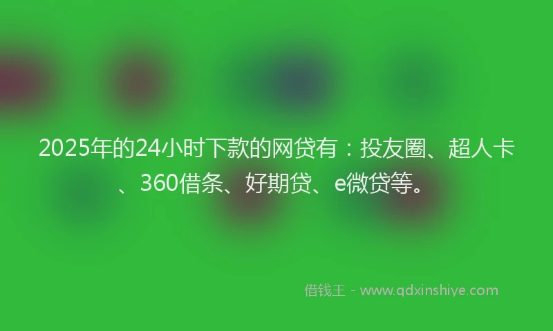 2025年的24小时下款的网贷有：投友圈、超人卡、360借条、好期贷、e微贷等。