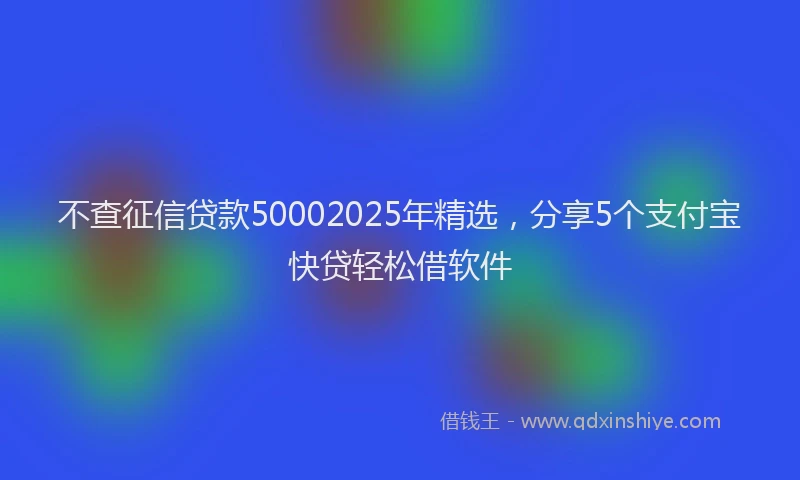 不查征信贷款50002025年精选，分享5个支付宝快贷轻松借软件