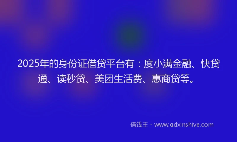 2025年的身份证借贷平台有：度小满金融、快贷通、读秒贷、美团生活费、惠商贷等。