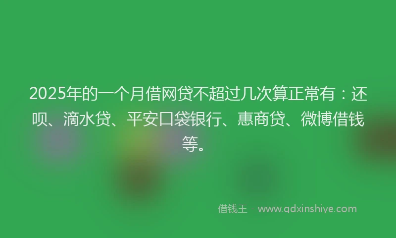 2025年的一个月借网贷不超过几次算正常有：还呗、滴水贷、平安口袋银行、惠商贷、微博借钱等。