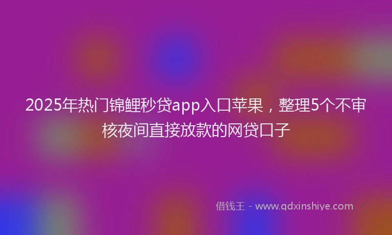 2025年热门锦鲤秒贷app入口苹果，整理5个不审核夜间直接放款的网贷口子