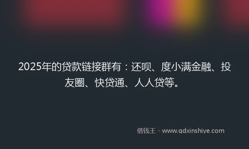 2025年的贷款链接群有：还呗、度小满金融、投友圈、快贷通、人人贷等。