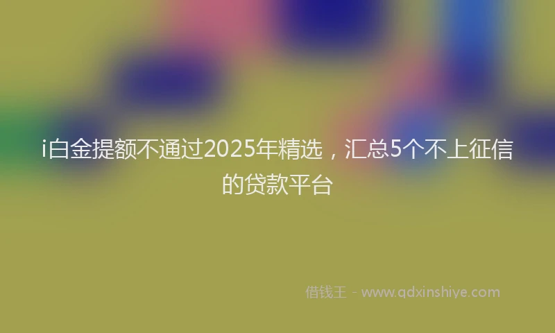 i白金提额不通过2025年精选，汇总5个不上征信的贷款平台