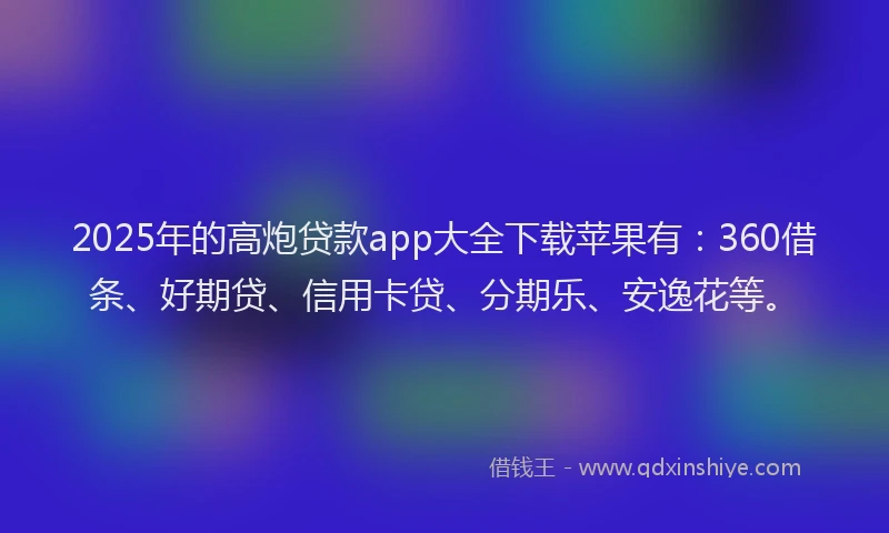 2025年的高炮贷款app大全下载苹果有：360借条、好期贷、信用卡贷、分期乐、安逸花等。