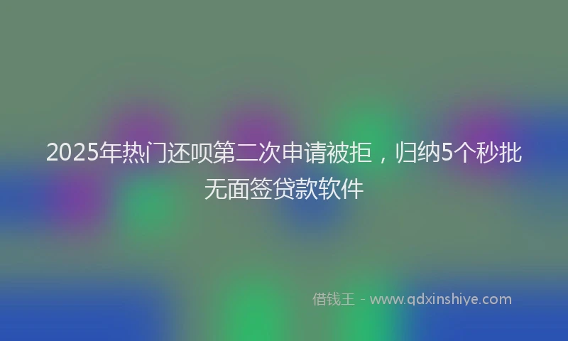 2025年热门还呗第二次申请被拒，归纳5个秒批无面签贷款软件