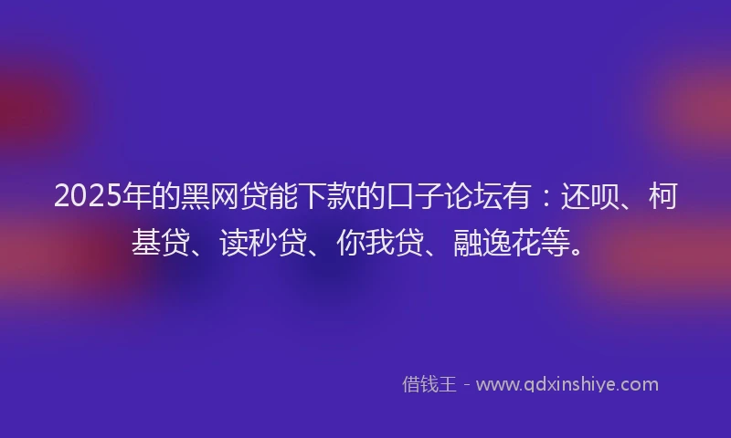 2025年的黑网贷能下款的口子论坛有：还呗、柯基贷、读秒贷、你我贷、融逸花等。