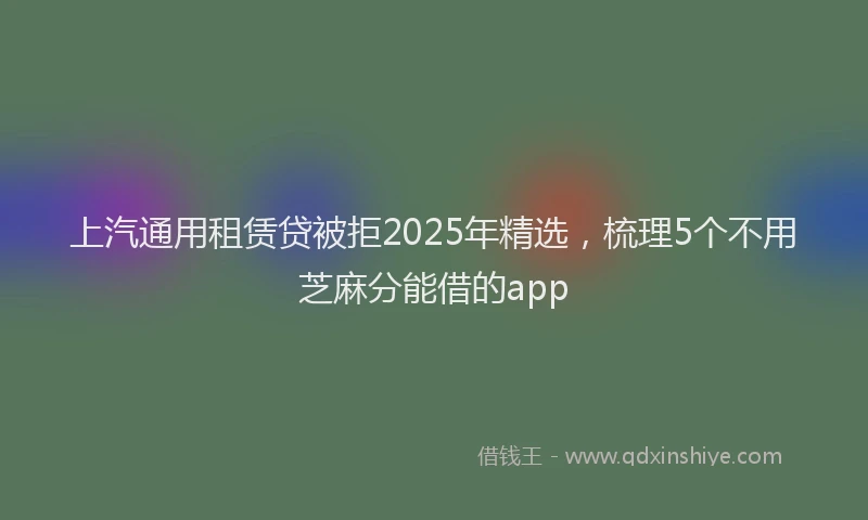 上汽通用租赁贷被拒2025年精选，梳理5个不用芝麻分能借的app