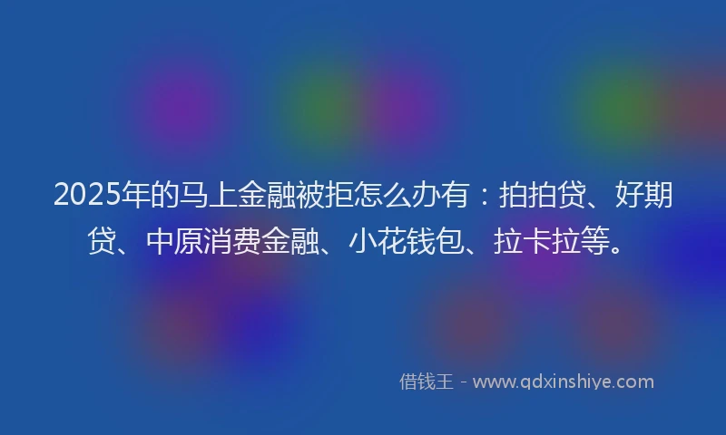 2025年的马上金融被拒怎么办有：拍拍贷、好期贷、中原消费金融、小花钱包、拉卡拉等。