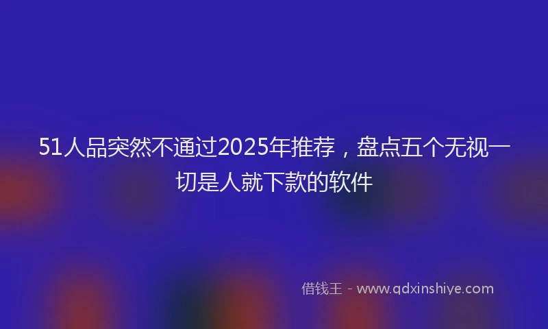 51人品突然不通过2025年推荐，盘点五个无视一切是人就下款的软件
