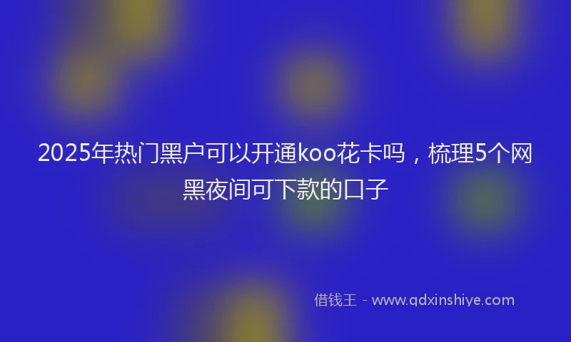 2025年热门黑户可以开通koo花卡吗，梳理5个网黑夜间可下款的口子