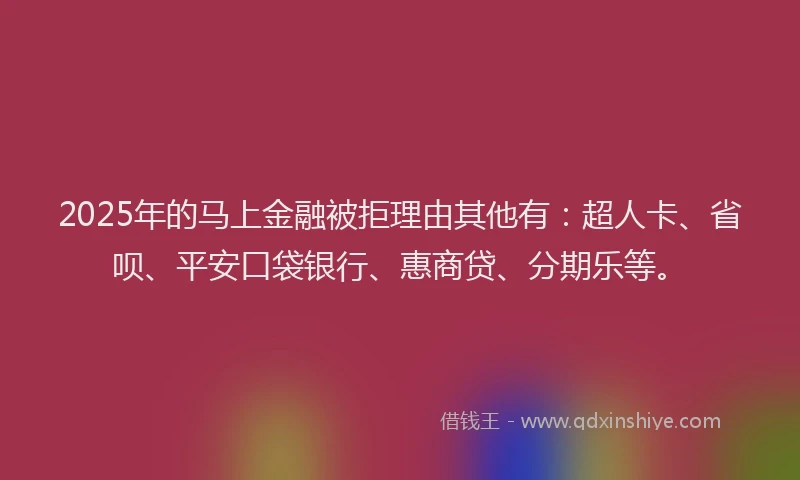 2025年的马上金融被拒理由其他有：超人卡、省呗、平安口袋银行、惠商贷、分期乐等。