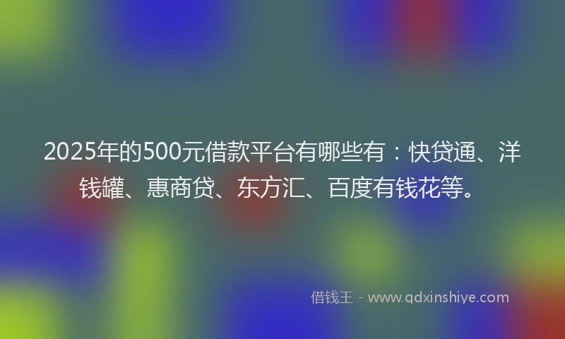 2025年的500元借款平台有哪些有：快贷通、洋钱罐、惠商贷、东方汇、百度有钱花等。