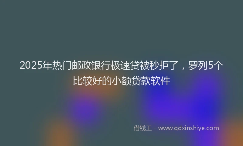 2025年热门邮政银行极速贷被秒拒了，罗列5个比较好的小额贷款软件