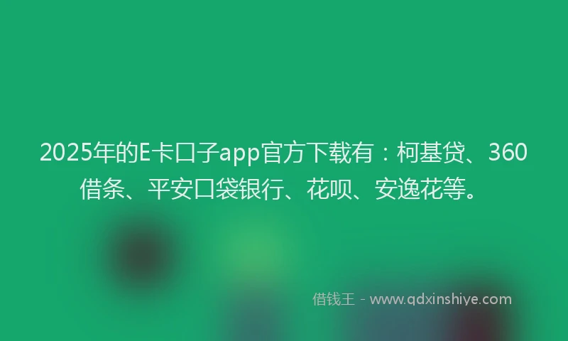 2025年的E卡口子app官方下载有：柯基贷、360借条、平安口袋银行、花呗、安逸花等。