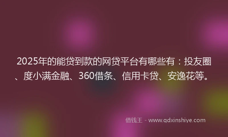 2025年的能贷到款的网贷平台有哪些有：投友圈、度小满金融、360借条、信用卡贷、安逸花等。