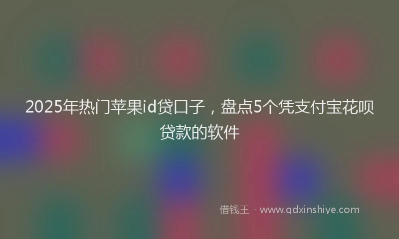 2025年热门苹果id贷口子，盘点5个凭支付宝花呗贷款的软件