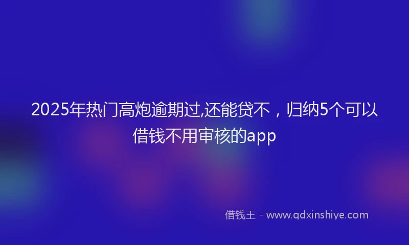 2025年热门高炮逾期过,还能贷不，归纳5个可以借钱不用审核的app
