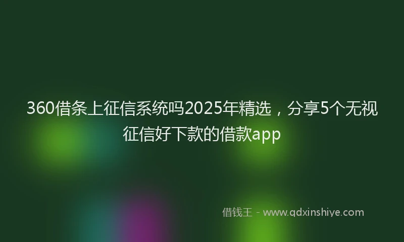 360借条上征信系统吗2025年精选，分享5个无视征信好下款的借款app