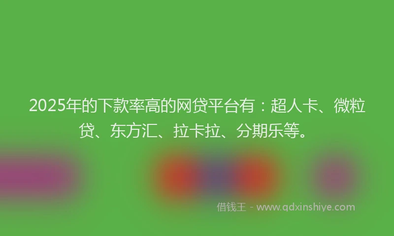 2025年的下款率高的网贷平台有：超人卡、微粒贷、东方汇、拉卡拉、分期乐等。