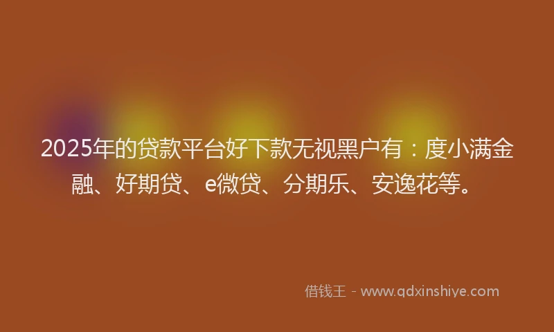 2025年的贷款平台好下款无视黑户有：度小满金融、好期贷、e微贷、分期乐、安逸花等。