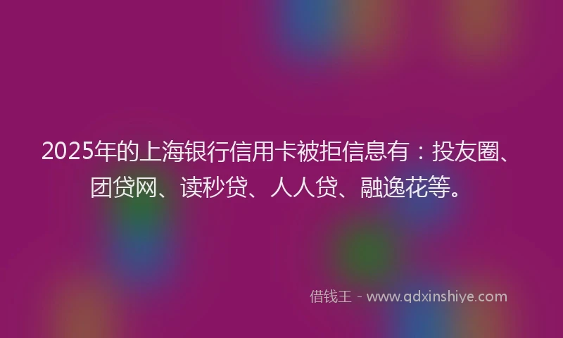 2025年的上海银行信用卡被拒信息有：投友圈、团贷网、读秒贷、人人贷、融逸花等。
