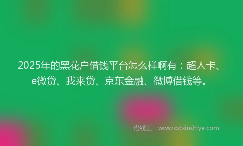 2025年的黑花户借钱平台怎么样啊有：超人卡、e微贷、我来贷、京东金融、微博借钱等。