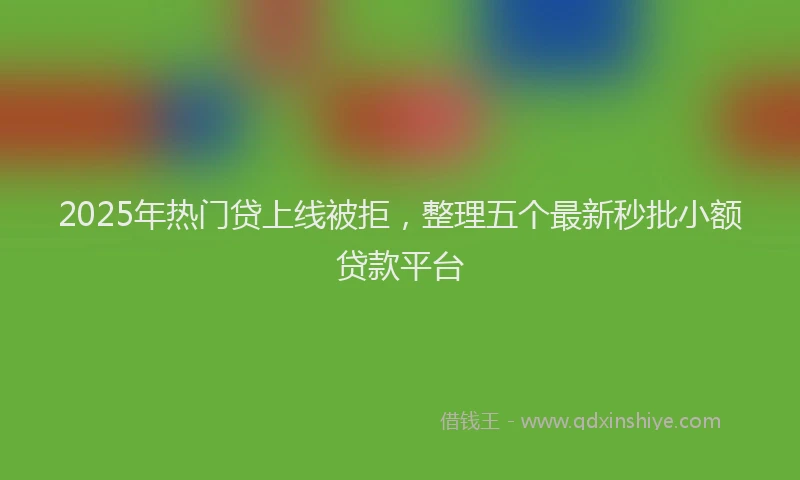 2025年热门贷上线被拒，整理五个最新秒批小额贷款平台