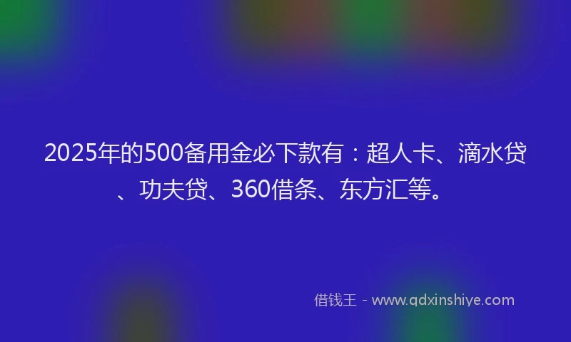 2025年的500备用金必下款有：超人卡、滴水贷、功夫贷、360借条、东方汇等。
