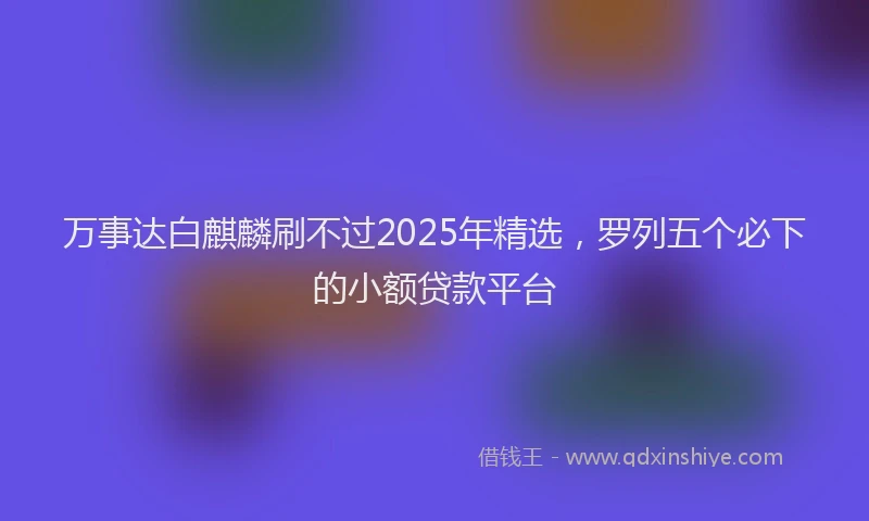 万事达白麒麟刷不过2025年精选，罗列五个必下的小额贷款平台