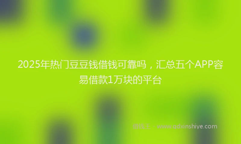 2025年热门豆豆钱借钱可靠吗，汇总五个APP容易借款1万块的平台