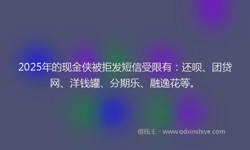 2025年的现金侠被拒发短信受限有：还呗、团贷网、洋钱罐、分期乐、融逸花等。