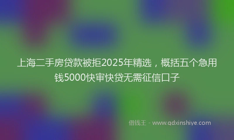 上海二手房贷款被拒2025年精选，概括五个急用钱5000快审快贷无需征信口子