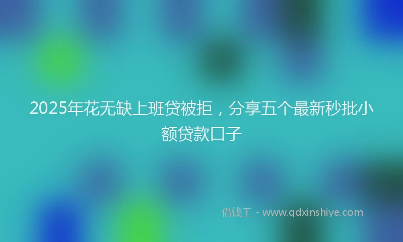 2025年花无缺上班贷被拒，分享五个最新秒批小额贷款口子