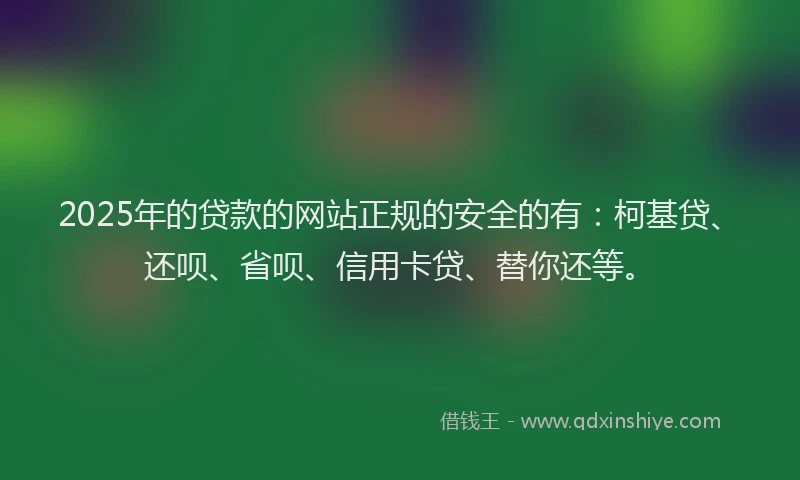 2025年的贷款的网站正规的安全的有：柯基贷、还呗、省呗、信用卡贷、替你还等。