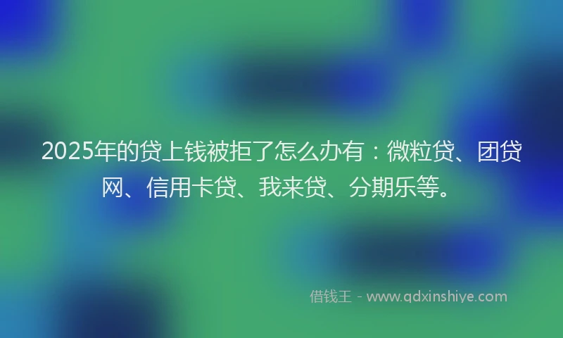 2025年的贷上钱被拒了怎么办有：微粒贷、团贷网、信用卡贷、我来贷、分期乐等。